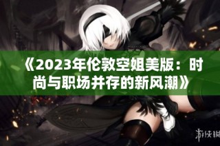 《2023年伦敦空姐美版：时尚与职场并存的新风潮》