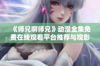 《师兄啊师兄》动漫全集免费在线观看平台推荐与观影指南