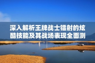 深入解析王牌战士镭射的炫酷技能及其战场表现全面测评