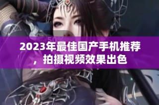 2023年最佳国产手机推荐，拍摄视频效果出色