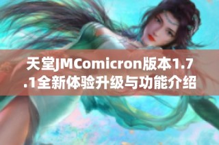 天堂JMComicron版本1.7.1全新体验升级与功能介绍