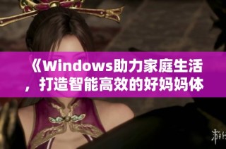 《Windows助力家庭生活，打造智能高效的好妈妈体验》