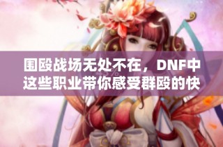 围殴战场无处不在，DNF中这些职业带你感受群殴的快感