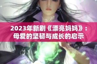 2023年新剧《漂亮妈妈》：母爱的坚韧与成长的启示