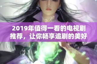 2019年值得一看的电视剧推荐，让你畅享追剧的美好时光