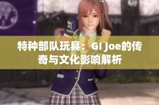 特种部队玩具：GI Joe的传奇与文化影响解析