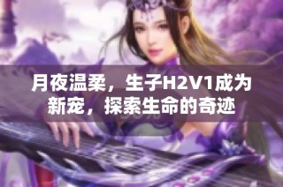 月夜温柔，生子H2V1成为新宠，探索生命的奇迹