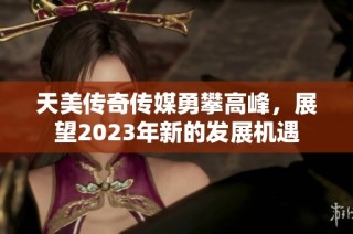 天美传奇传媒勇攀高峰，展望2023年新的发展机遇