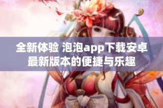 全新体验 泡泡app下载安卓最新版本的便捷与乐趣