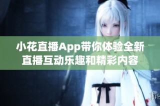 小花直播App带你体验全新直播互动乐趣和精彩内容