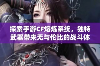 探索手游CF熔炼系统，独特武器带来无与伦比的战斗体验