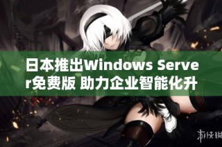 日本推出Windows Server免费版 助力企业智能化升级