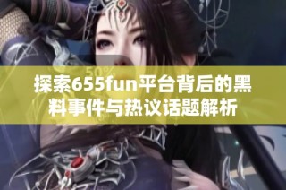 探索655fun平台背后的黑料事件与热议话题解析