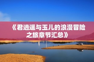 《君逍遥与玉儿的浪漫冒险之旅章节汇总》