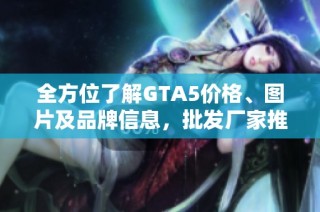 全方位了解GTA5价格、图片及品牌信息，批发厂家推荐