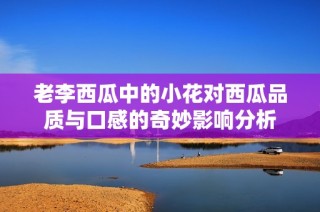 老李西瓜中的小花对西瓜品质与口感的奇妙影响分析