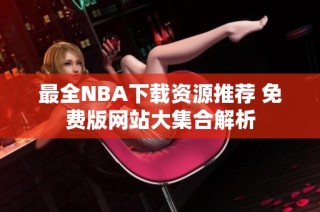 最全NBA下载资源推荐 免费版网站大集合解析