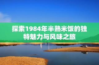 探索1984年半熟米饭的独特魅力与风味之旅