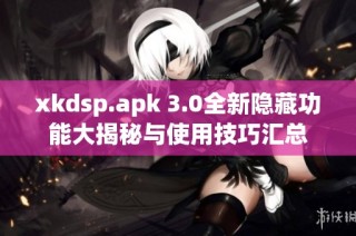 xkdsp.apk 3.0全新隐藏功能大揭秘与使用技巧汇总