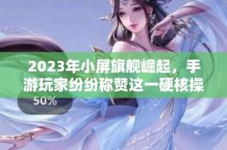 2023年小屏旗舰崛起，手游玩家纷纷称赞这一硬核操作！