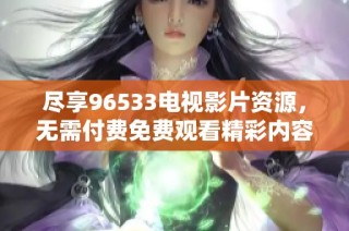 尽享96533电视影片资源，无需付费免费观看精彩内容