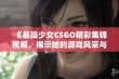 《暴躁少女CSGO精彩集锦视频，揭示她的游戏风采与技巧》