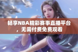 畅享NBA精彩赛事直播平台，无需付费免费观看