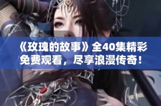 《玫瑰的故事》全40集精彩免费观看，尽享浪漫传奇！