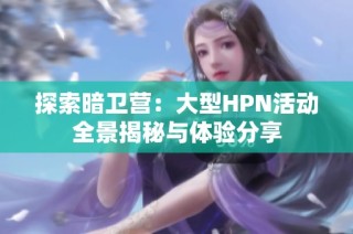 探索暗卫营：大型HPN活动全景揭秘与体验分享