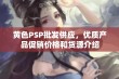 黄色PSP批发供应，优质产品促销价格和货源介绍