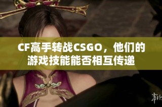 CF高手转战CSGO，他们的游戏技能能否相互传递