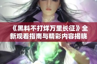 《黑料不打烊万里长征》全新观看指南与精彩内容揭晓