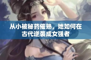 从小被秘药催熟，她如何在古代逆袭成女强者