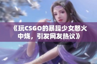 《玩CSGO的暴躁少女怒火中烧，引发网友热议》