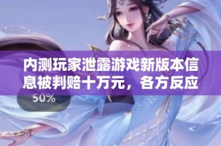 内测玩家泄露游戏新版本信息被判赔十万元，各方反应热烈