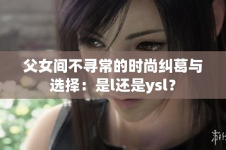 父女间不寻常的时尚纠葛与选择：是l还是ysl？