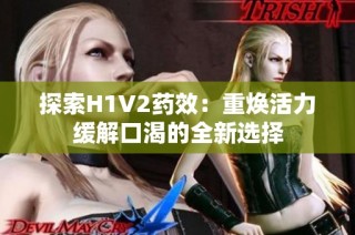 探索H1V2药效：重焕活力缓解口渴的全新选择