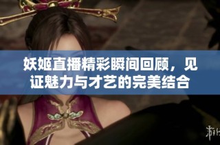 妖姬直播精彩瞬间回顾，见证魅力与才艺的完美结合