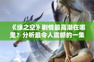 《缘之空》剧情最高潮在哪里？分析最令人震撼的一集