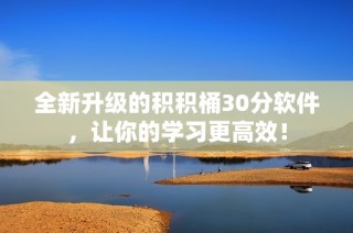 全新升级的积积桶30分软件，让你的学习更高效！