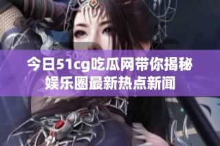 今日51cg吃瓜网带你揭秘娱乐圈最新热点新闻