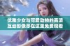 优雅少女与可爱动物的高清互动影像尽在这里免费观看