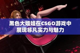 黑色大姐姐在CSGO游戏中展现非凡实力与魅力