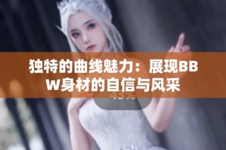 独特的曲线魅力：展现BBW身材的自信与风采