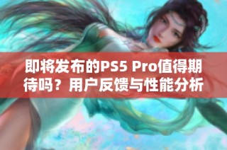 即将发布的PS5 Pro值得期待吗？用户反馈与性能分析解析