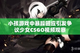 小孩游戏中暴躁回应引发争议少女CSGO视频观察