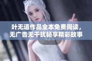 叶无道作品全本免费阅读，无广告无干扰畅享精彩故事