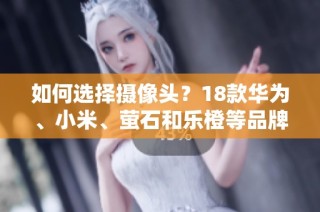 如何选择摄像头？18款华为、小米、萤石和乐橙等品牌推荐分析