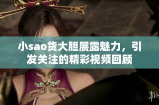 小sao货大胆展露魅力，引发关注的精彩视频回顾