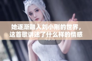 她逐渐融入刘小刚的世界，这首歌讲述了什么样的情感故事
